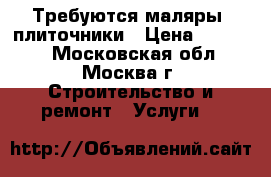 Требуются маляры, плиточники › Цена ­ 30 000 - Московская обл., Москва г. Строительство и ремонт » Услуги   